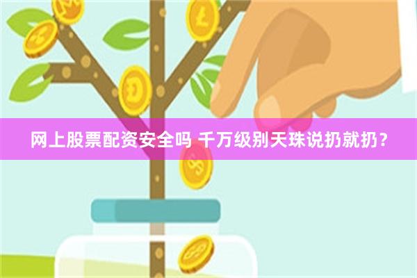 网上股票配资安全吗 千万级别天珠说扔就扔？