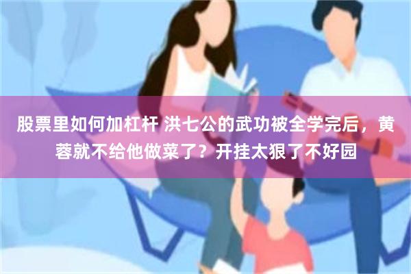 股票里如何加杠杆 洪七公的武功被全学完后，黄蓉就不给他做菜了？开挂太狠了不好园