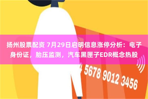 扬州股票配资 7月29日启明信息涨停分析：电子身份证，胎压监测，汽车黑匣子EDR概念热股