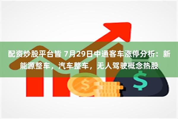 配资炒股平台皆 7月29日中通客车涨停分析：新能源整车，汽车整车，无人驾驶概念热股