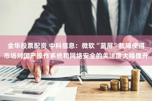 金华股票配资 中科信息：微软“蓝屏”故障使得市场对国产操作系统和网络安全的关注度大幅提升