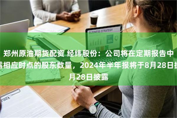 郑州原油期货配资 经纬股份：公司将在定期报告中披露相应时点的股东数量，2024年半年报将于8月28日披露