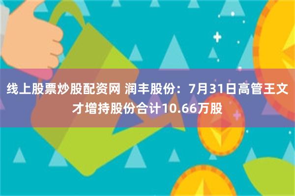 线上股票炒股配资网 润丰股份：7月31日高管王文才增持股份合计10.66万股