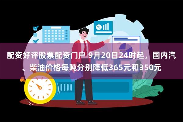 配资好评股票配资门户 9月20日24时起，国内汽、柴油价格每吨分别降低365元和350元