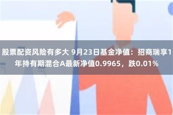 股票配资风险有多大 9月23日基金净值：招商瑞享1年持有期混