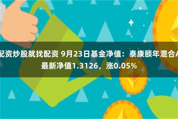 配资炒股就找配资 9月23日基金净值：泰康颐年混合A最新净值1.3126，涨0.05%