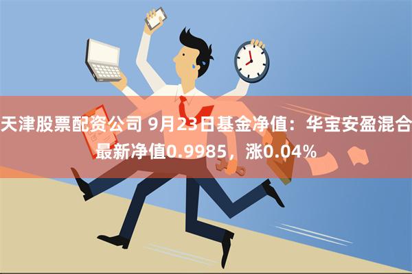 天津股票配资公司 9月23日基金净值：华宝安盈混合最新净值0.9985，涨0.04%