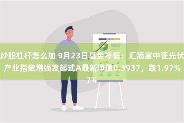 炒股杠杆怎么加 9月23日基金净值：汇添富中证光伏产业指数增