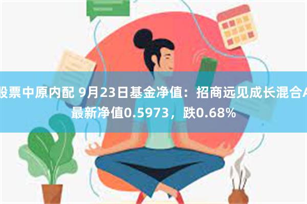 股票中原内配 9月23日基金净值：招商远见成长混合A最新净值0.5973，跌0.68%