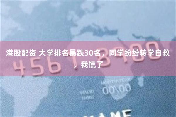 港股配资 大学排名暴跌30名，同学纷纷转学自救，我慌了