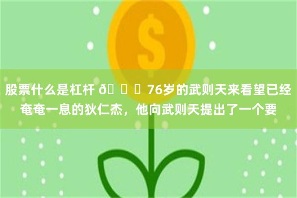 股票什么是杠杆 🌞76岁的武则天来看望已经奄奄一息的狄仁杰，他向武则天提出了一个要