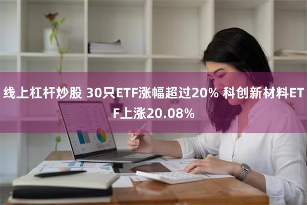 线上杠杆炒股 30只ETF涨幅超过20% 科创新材料ETF上涨20.08%