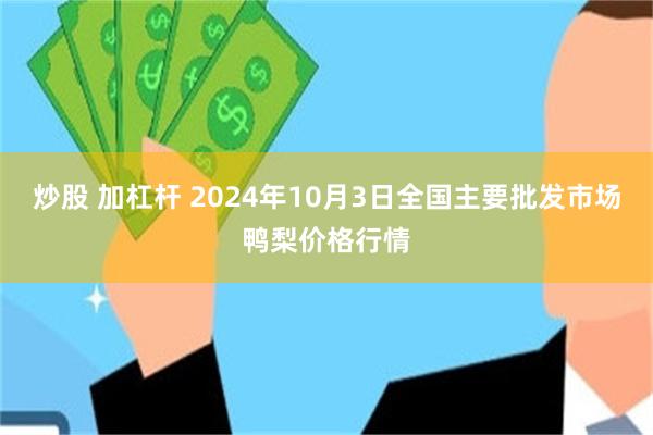 炒股 加杠杆 2024年10月3日全国主要批发市场鸭梨价格行情