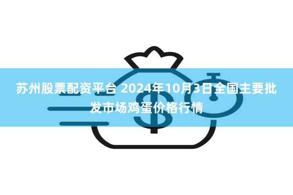 苏州股票配资平台 2024年10月3日全国主要批发市场鸡蛋价格行情