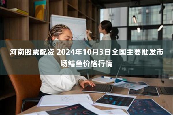 河南股票配资 2024年10月3日全国主要批发市场鳝鱼价格行情