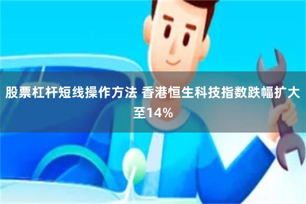 股票杠杆短线操作方法 香港恒生科技指数跌幅扩大至14%