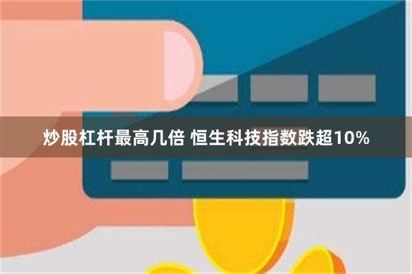 炒股杠杆最高几倍 恒生科技指数跌超10%