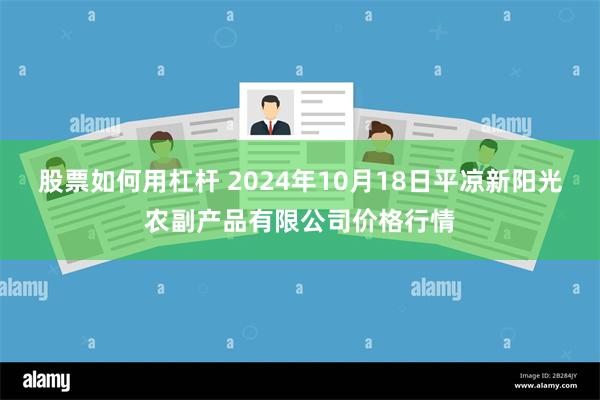 股票如何用杠杆 2024年10月18日平凉新阳光农副产品有限公司价格行情