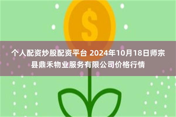 个人配资炒股配资平台 2024年10月18日师宗县鼎禾物业服务有限公司价格行情