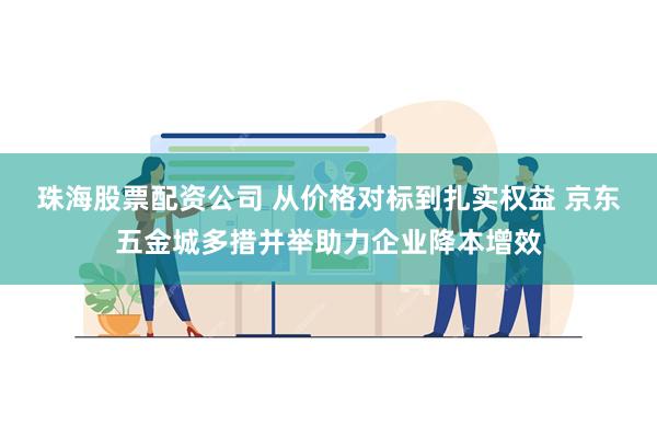 珠海股票配资公司 从价格对标到扎实权益 京东五金城多措并举助力企业降本增效