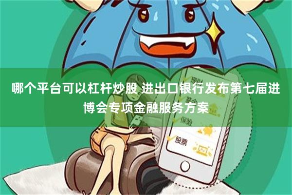 哪个平台可以杠杆炒股 进出口银行发布第七届进博会专项金融服务方案