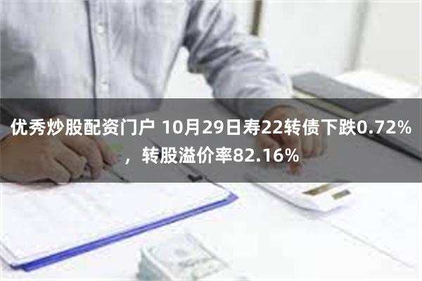 优秀炒股配资门户 10月29日寿22转债下跌0.72%，转股溢价率82.16%