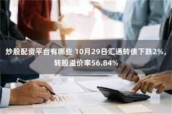 炒股配资平台有哪些 10月29日汇通转债下跌2%，转股溢价率56.84%