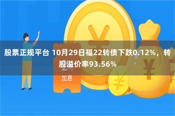 股票正规平台 10月29日福22转债下跌0.12%，转股溢价率93.56%