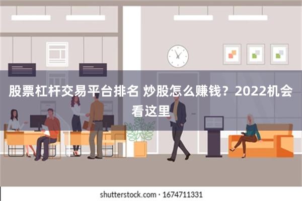 股票杠杆交易平台排名 炒股怎么赚钱？2022机会看这里