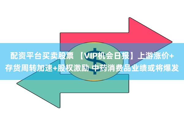 配资平台买卖股票 【VIP机会日报】上游涨价+存货周转加速+股权激励 中药消费品业绩或将爆发