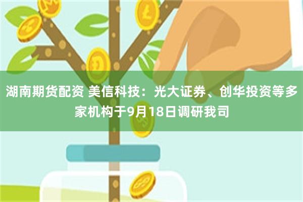 湖南期货配资 美信科技：光大证券、创华投资等多家机构于9月18日调研我司