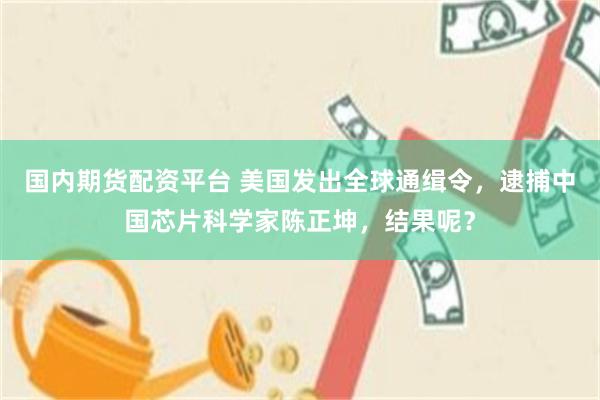 国内期货配资平台 美国发出全球通缉令，逮捕中国芯片科学家陈正坤，结果呢？