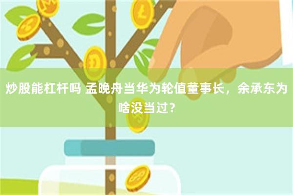 炒股能杠杆吗 孟晚舟当华为轮值董事长，余承东为啥没当过？