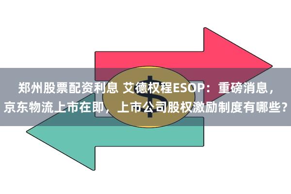 郑州股票配资利息 艾德权程ESOP：重磅消息，京东物流上市在即，上市公司股权激励制度有哪些？