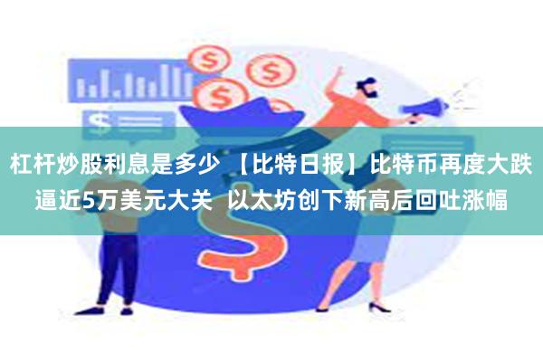 杠杆炒股利息是多少 【比特日报】比特币再度大跌逼近5万美元大关  以太坊创下新高后回吐涨幅