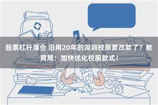 股票杠杆爆仓 沿用20年的深圳校服要改款了？教育局：加快优化校服款式！