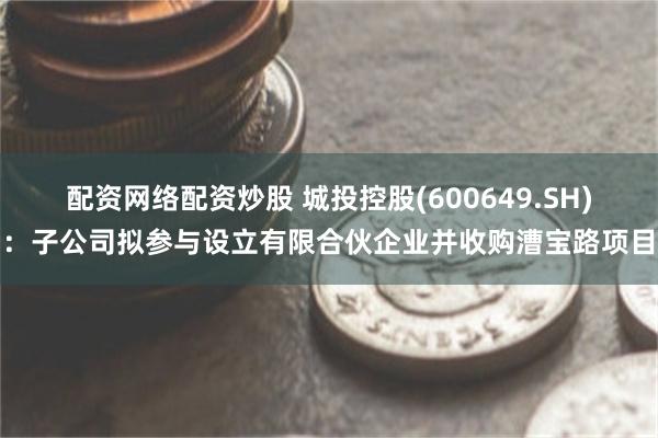 配资网络配资炒股 城投控股(600649.SH)：子公司拟参