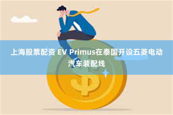 上海股票配资 EV Primus在泰国开设五菱电动汽车装配线