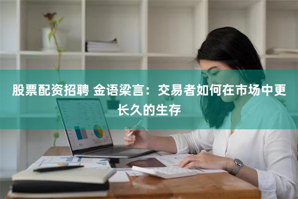 股票配资招聘 金语梁言：交易者如何在市场中更长久的生存