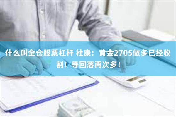 什么叫全仓股票杠杆 杜康：黄金2705做多已经收割！等回落再