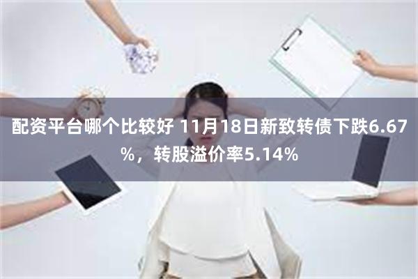 配资平台哪个比较好 11月18日新致转债下跌6.67%，转股溢价率5.14%