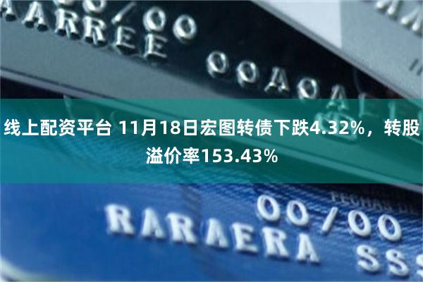 线上配资平台 11月18日宏图转债下跌4.32%，转股溢价率153.43%