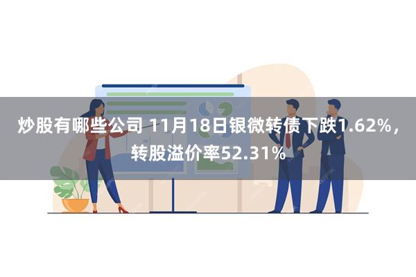 炒股有哪些公司 11月18日银微转债下跌1.62%，转股溢价率52.31%