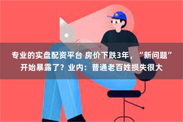 专业的实盘配资平台 房价下跌3年，“新问题”开始暴露了？业内：普通老百姓损失很大