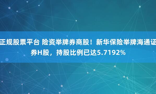 正规股票平台 险资举牌券商股！新华保险举牌海通证券H股，持股比例已达5.7192%