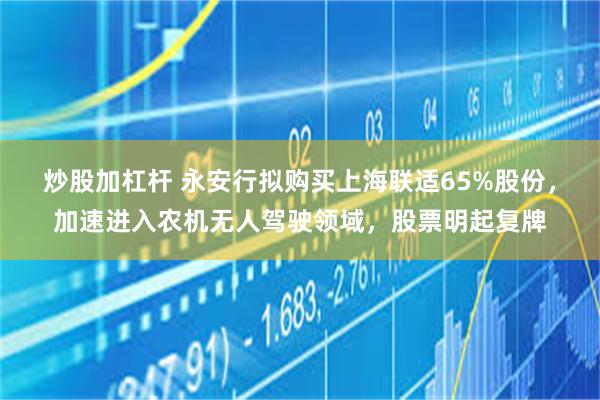 炒股加杠杆 永安行拟购买上海联适65%股份，加速进入农机无人驾驶领域，股票明起复牌