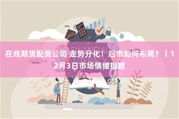 在线期货配资公司 走势分化！后市如何布局？丨12月3日市场情绪指数