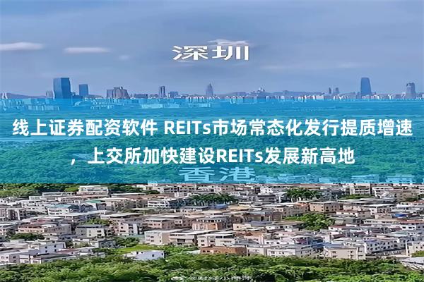 线上证券配资软件 REITs市场常态化发行提质增速，上交所加快建设REITs发展新高地