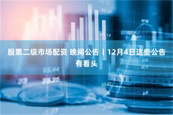 股票二级市场配资 晚间公告丨12月4日这些公告有看头