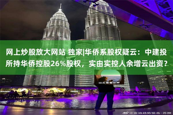 网上炒股放大网站 独家|华侨系股权疑云：中建投所持华侨控股26%股权，实由实控人余增云出资？